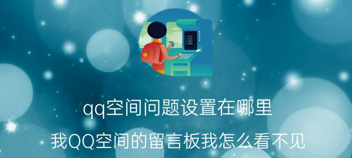 qq空间问题设置在哪里 我QQ空间的留言板我怎么看不见？